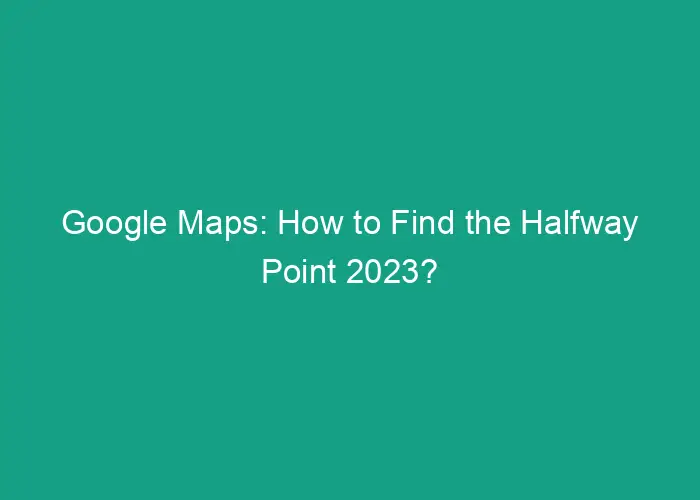 Google Maps How To Find The Halfway Point 2023 9899 